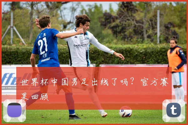 世界杯中国男足出线了吗？官方赛果回顾