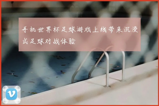 手机世界杯足球游戏上线带来沉浸式足球对战体验