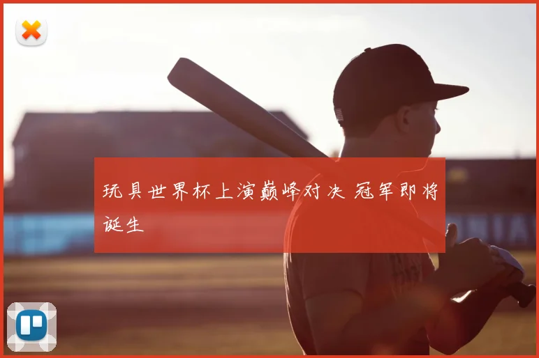 玩具世界杯上演巅峰对决 冠军即将诞生