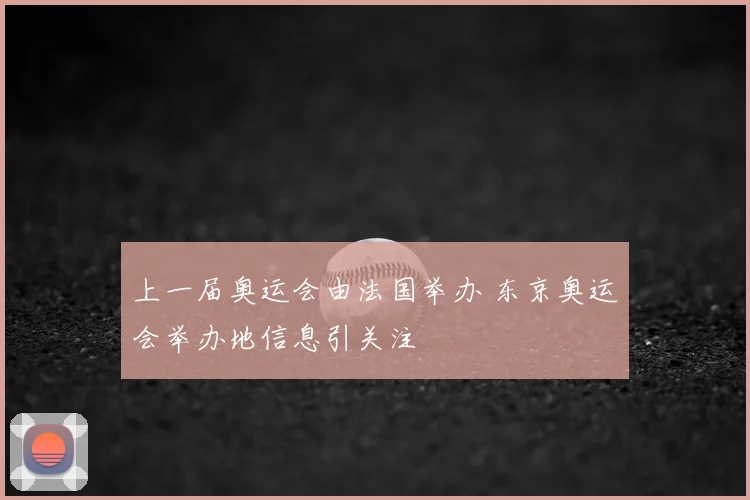 上一届奥运会由法国举办 东京奥运会举办地信息引关注