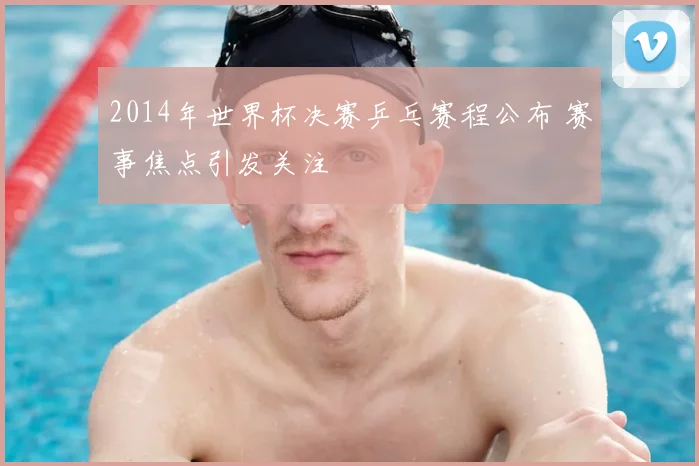2014年世界杯决赛乒乓赛程公布 赛事焦点引发关注