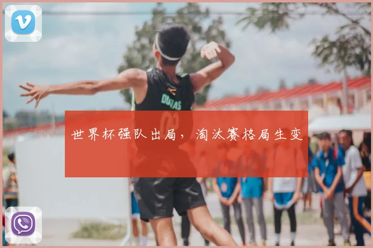 世界杯强队出局，淘汰赛格局生变