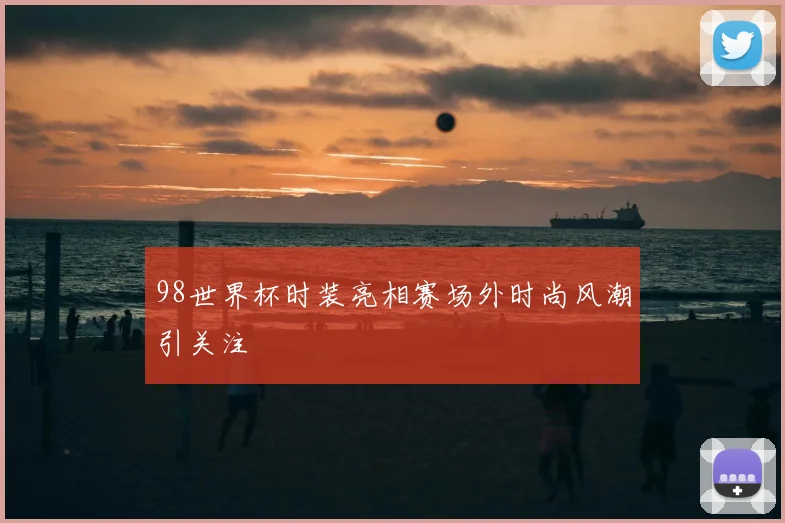 98世界杯时装亮相赛场外时尚风潮引关注