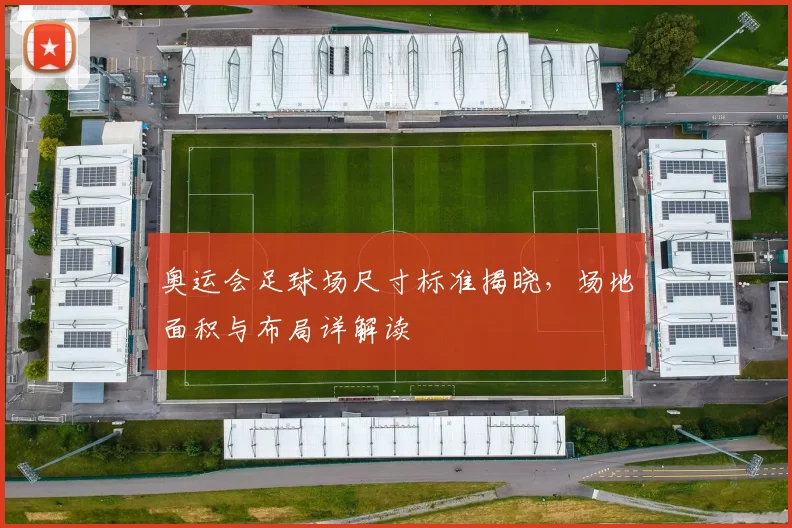 奥运会足球场尺寸标准揭晓，场地面积与布局详解读
