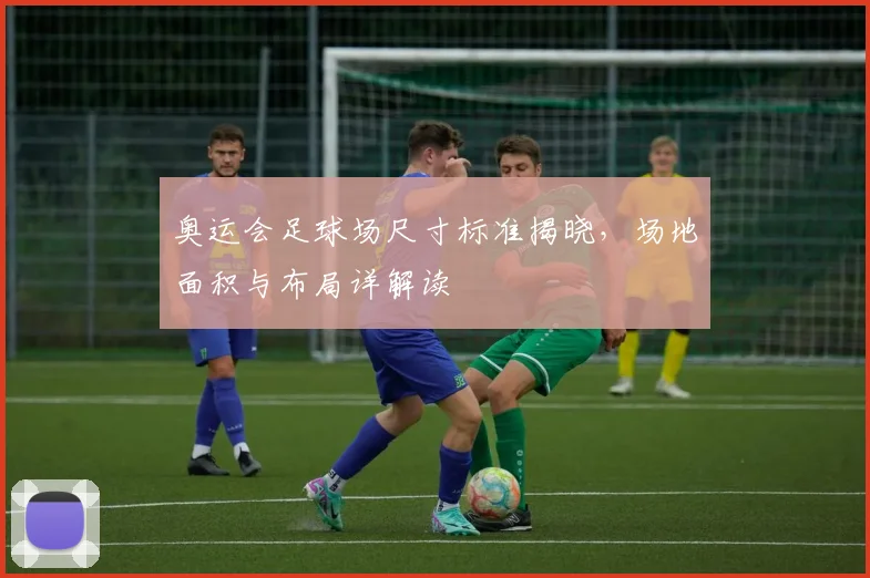 奥运会足球场尺寸标准揭晓，场地面积与布局详解读