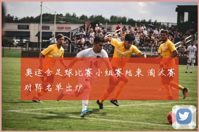 奥运会足球比赛小组赛结束 淘汰赛对阵名单出炉