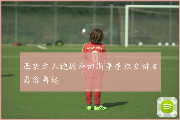 西班牙人迎战加的斯争夺积分排名悬念再起