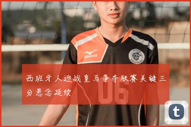 西班牙人迎战皇马争夺联赛关键三分悬念延续